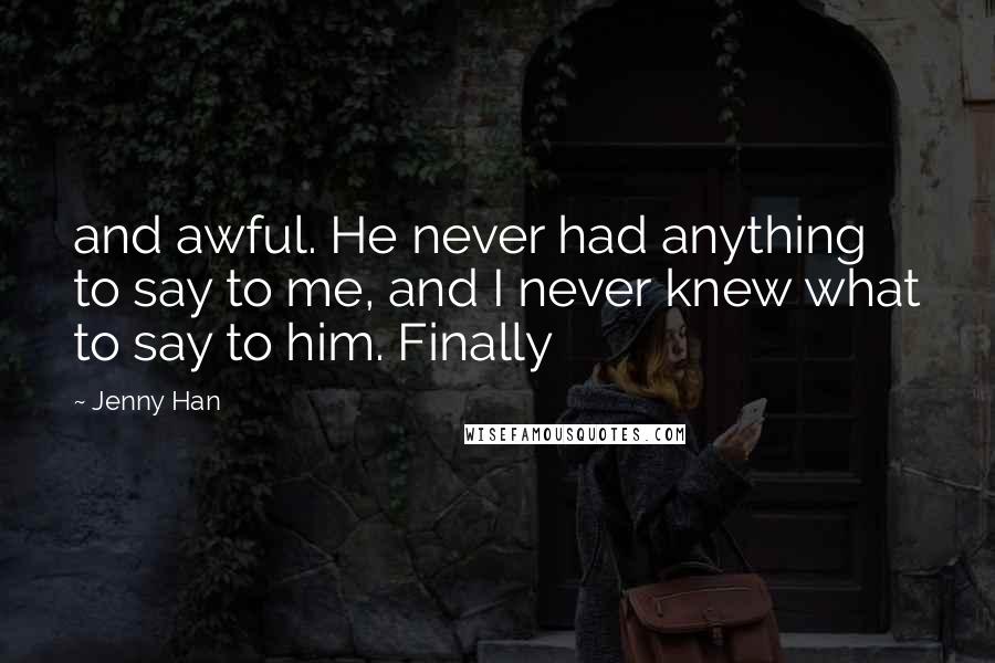 Jenny Han Quotes: and awful. He never had anything to say to me, and I never knew what to say to him. Finally
