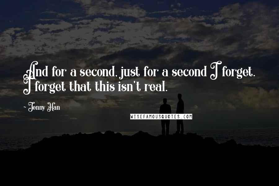 Jenny Han Quotes: And for a second, just for a second I forget. I forget that this isn't real.