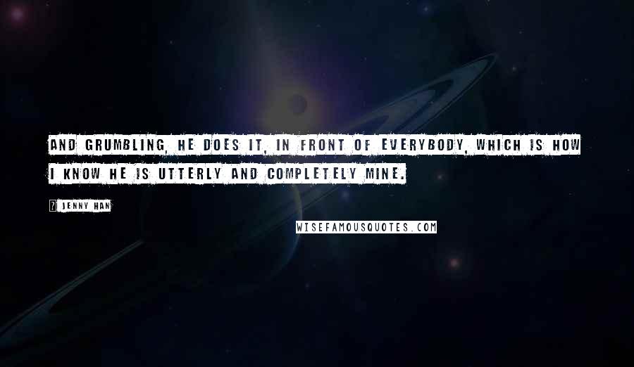 Jenny Han Quotes: And grumbling, he does it, in front of everybody, which is how I know he is utterly and completely mine.