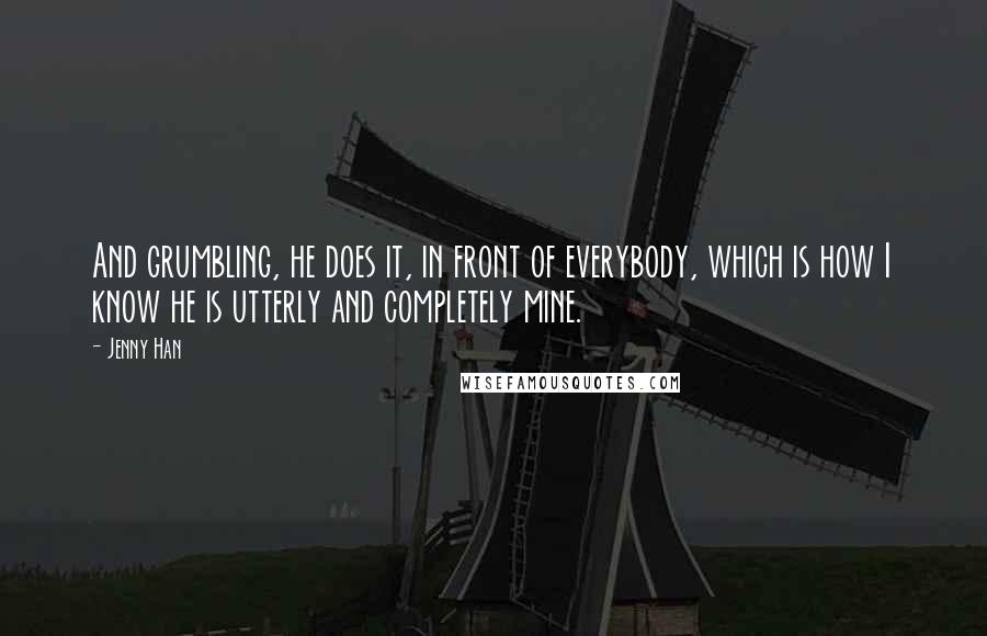 Jenny Han Quotes: And grumbling, he does it, in front of everybody, which is how I know he is utterly and completely mine.