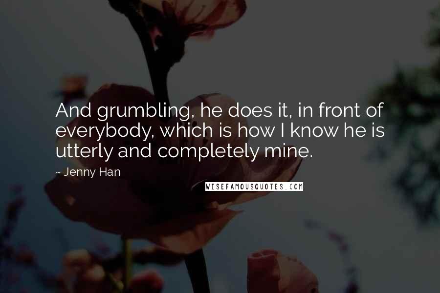 Jenny Han Quotes: And grumbling, he does it, in front of everybody, which is how I know he is utterly and completely mine.