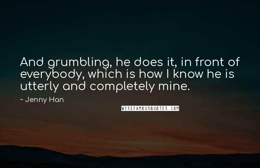 Jenny Han Quotes: And grumbling, he does it, in front of everybody, which is how I know he is utterly and completely mine.