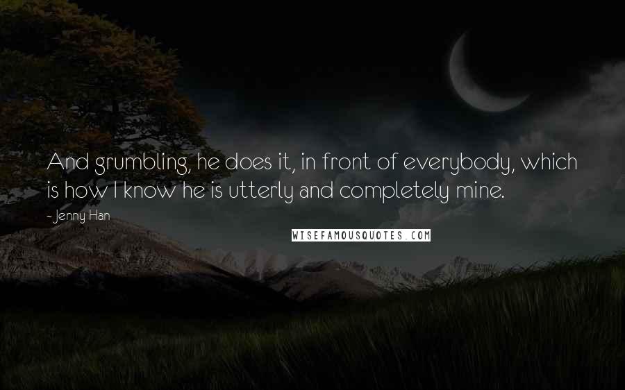 Jenny Han Quotes: And grumbling, he does it, in front of everybody, which is how I know he is utterly and completely mine.