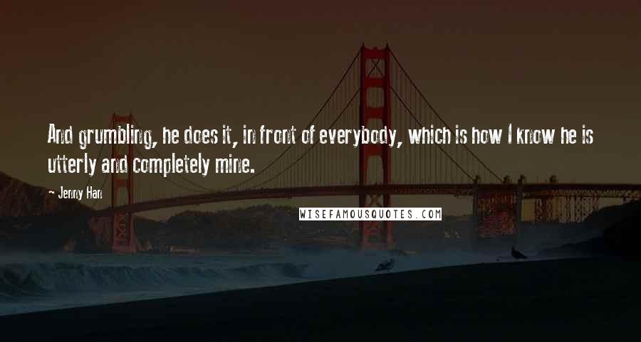 Jenny Han Quotes: And grumbling, he does it, in front of everybody, which is how I know he is utterly and completely mine.