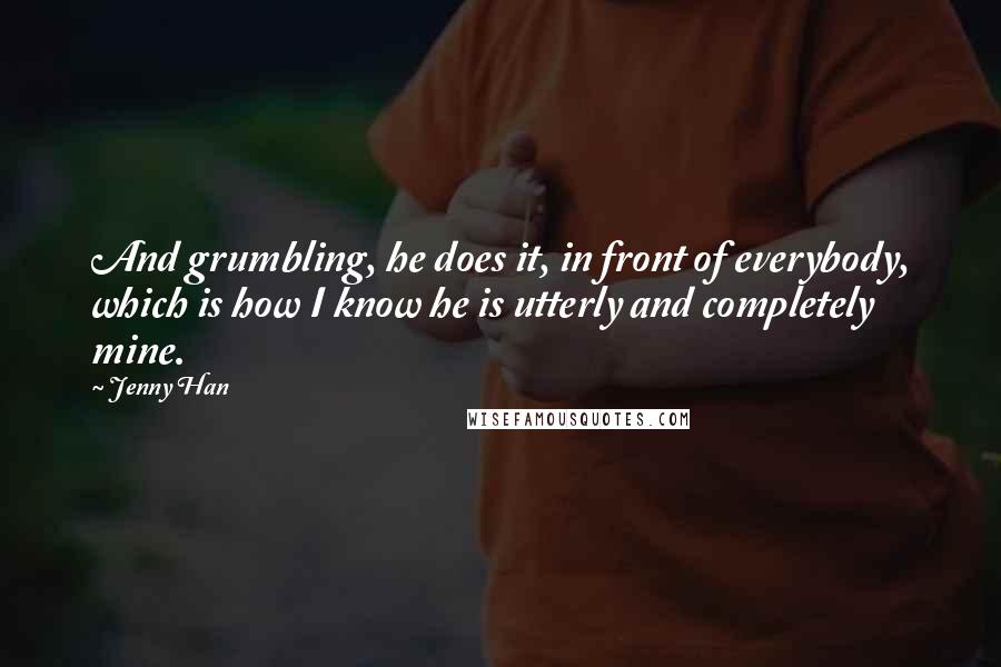 Jenny Han Quotes: And grumbling, he does it, in front of everybody, which is how I know he is utterly and completely mine.