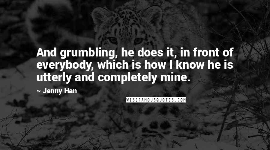 Jenny Han Quotes: And grumbling, he does it, in front of everybody, which is how I know he is utterly and completely mine.