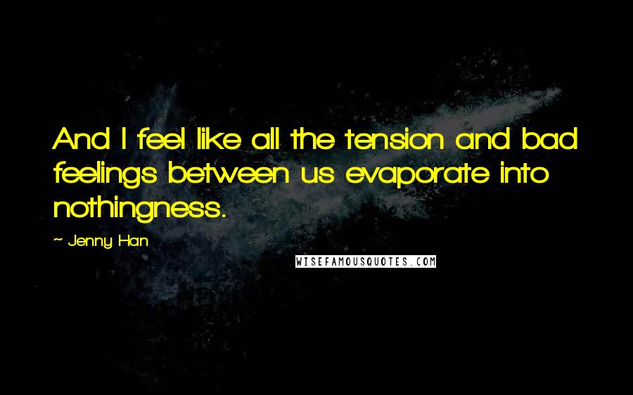 Jenny Han Quotes: And I feel like all the tension and bad feelings between us evaporate into nothingness.