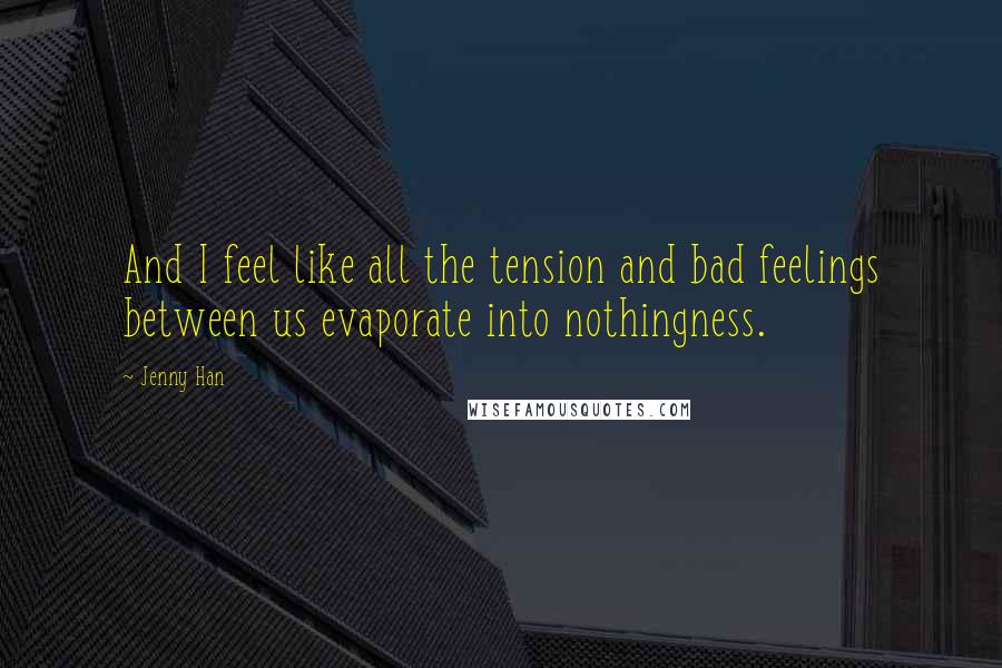 Jenny Han Quotes: And I feel like all the tension and bad feelings between us evaporate into nothingness.