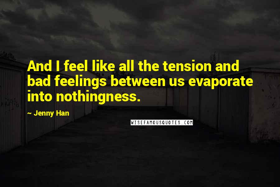 Jenny Han Quotes: And I feel like all the tension and bad feelings between us evaporate into nothingness.