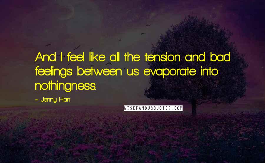 Jenny Han Quotes: And I feel like all the tension and bad feelings between us evaporate into nothingness.