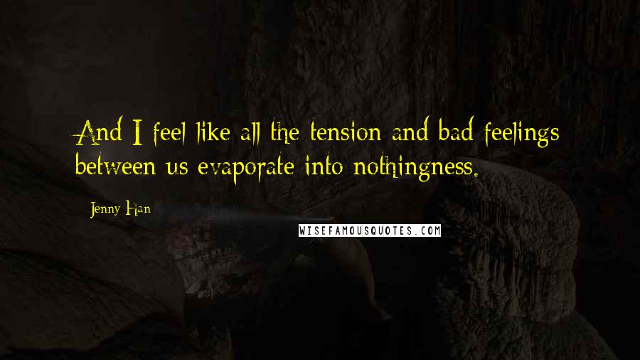 Jenny Han Quotes: And I feel like all the tension and bad feelings between us evaporate into nothingness.