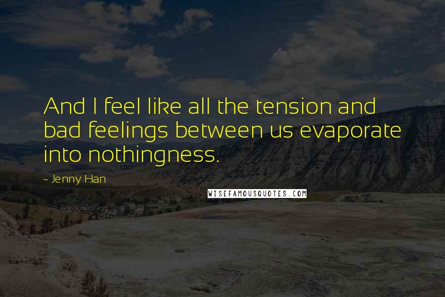 Jenny Han Quotes: And I feel like all the tension and bad feelings between us evaporate into nothingness.