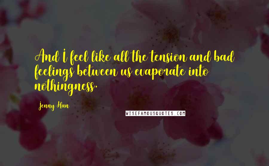 Jenny Han Quotes: And I feel like all the tension and bad feelings between us evaporate into nothingness.