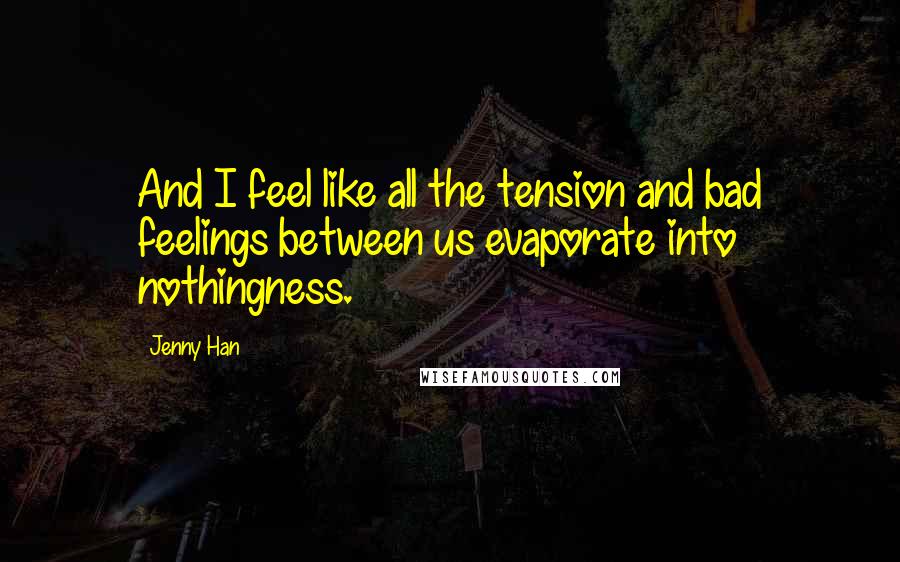 Jenny Han Quotes: And I feel like all the tension and bad feelings between us evaporate into nothingness.