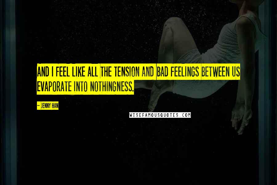 Jenny Han Quotes: And I feel like all the tension and bad feelings between us evaporate into nothingness.