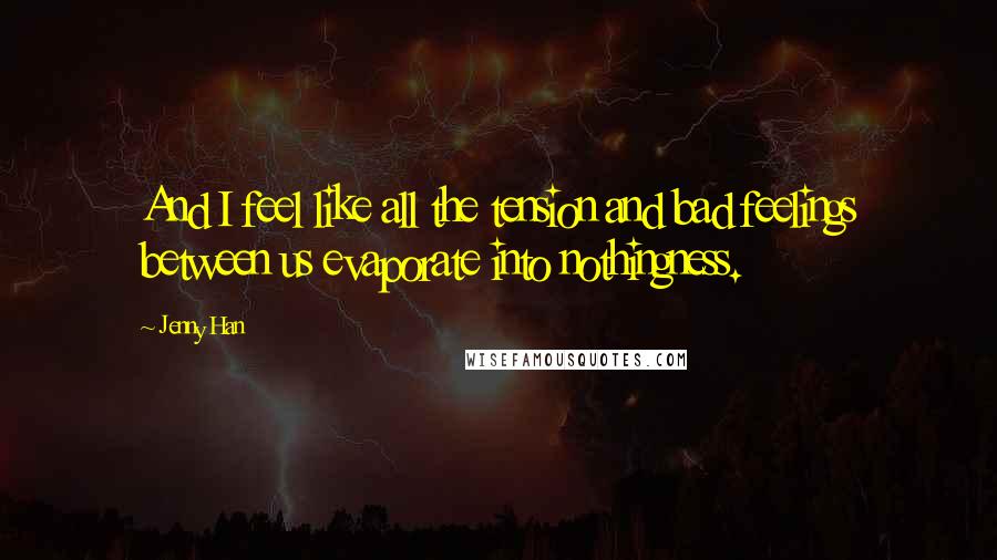 Jenny Han Quotes: And I feel like all the tension and bad feelings between us evaporate into nothingness.