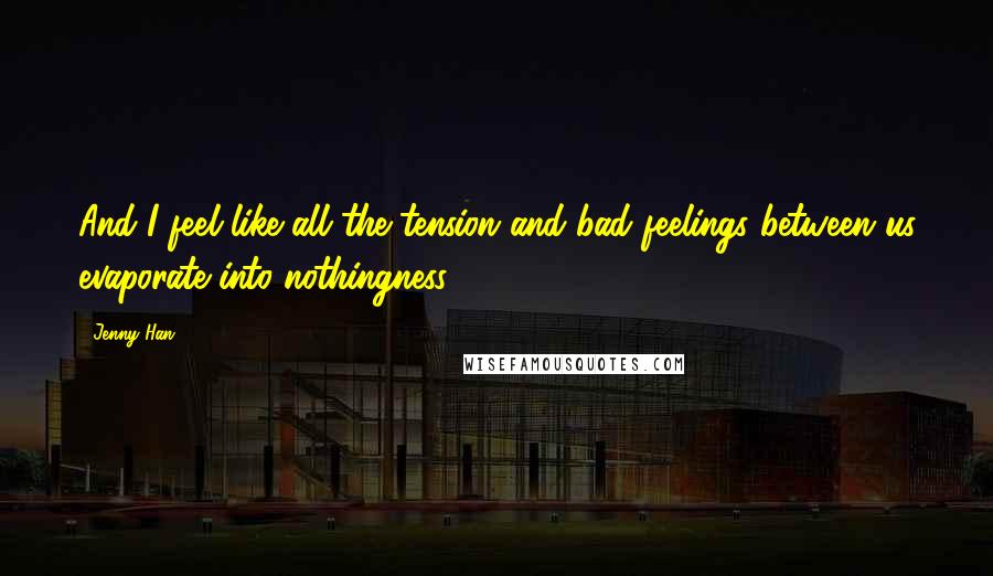 Jenny Han Quotes: And I feel like all the tension and bad feelings between us evaporate into nothingness.