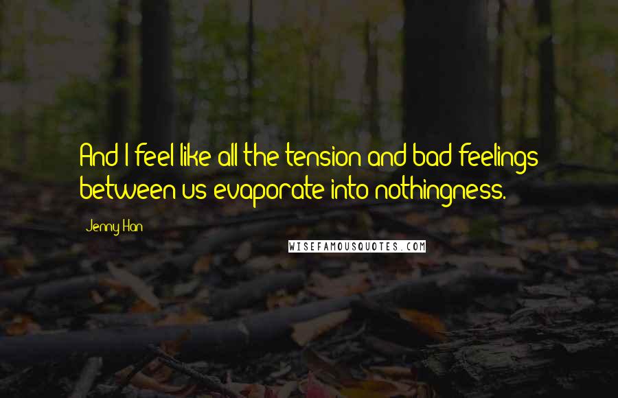 Jenny Han Quotes: And I feel like all the tension and bad feelings between us evaporate into nothingness.