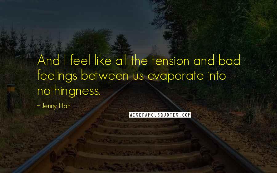 Jenny Han Quotes: And I feel like all the tension and bad feelings between us evaporate into nothingness.