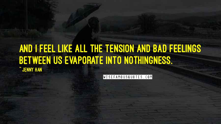 Jenny Han Quotes: And I feel like all the tension and bad feelings between us evaporate into nothingness.