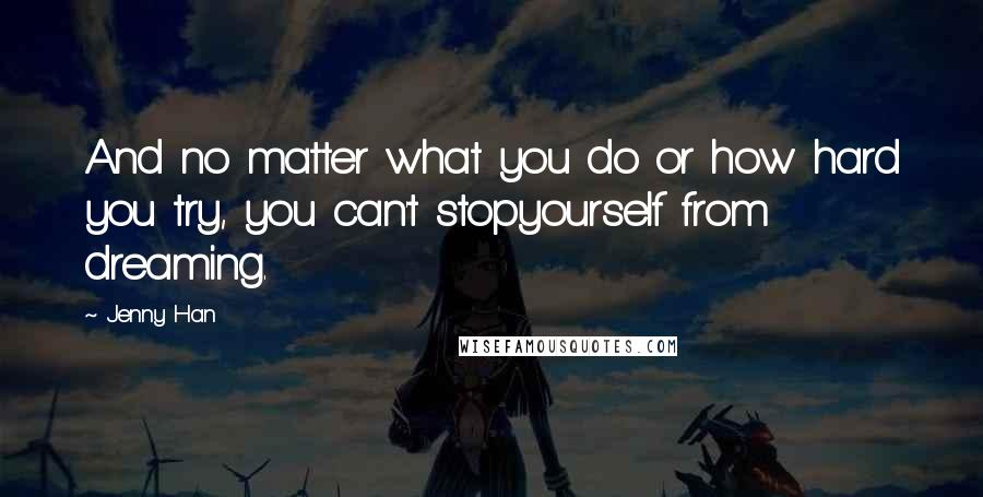 Jenny Han Quotes: And no matter what you do or how hard you try, you can't stopyourself from dreaming.