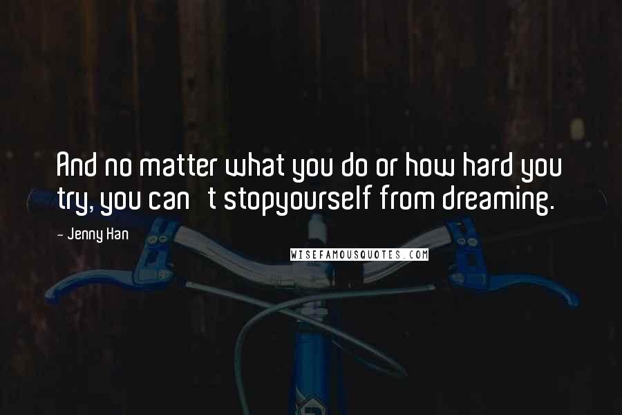 Jenny Han Quotes: And no matter what you do or how hard you try, you can't stopyourself from dreaming.