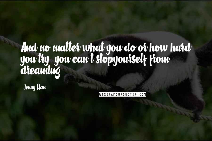 Jenny Han Quotes: And no matter what you do or how hard you try, you can't stopyourself from dreaming.