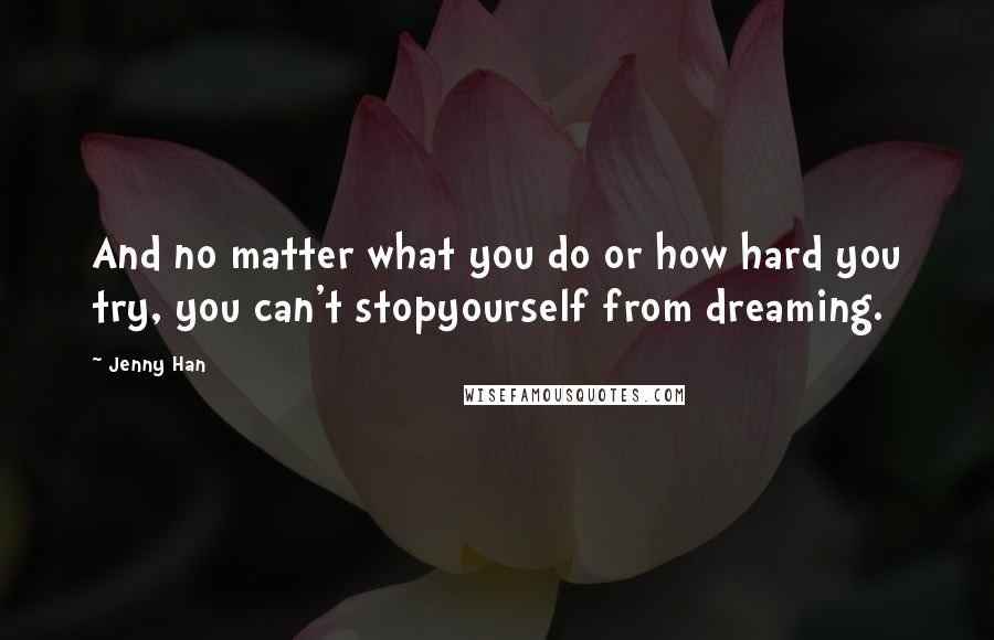 Jenny Han Quotes: And no matter what you do or how hard you try, you can't stopyourself from dreaming.