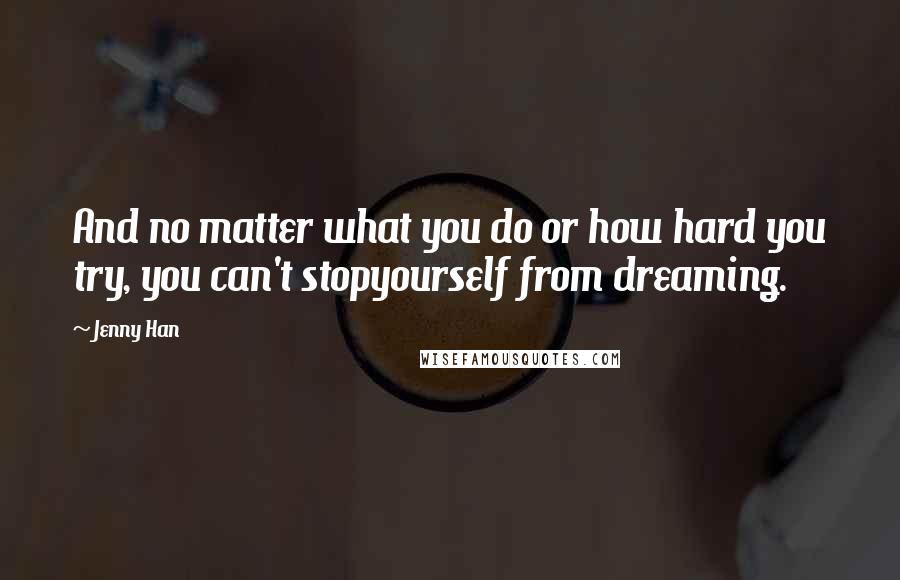 Jenny Han Quotes: And no matter what you do or how hard you try, you can't stopyourself from dreaming.