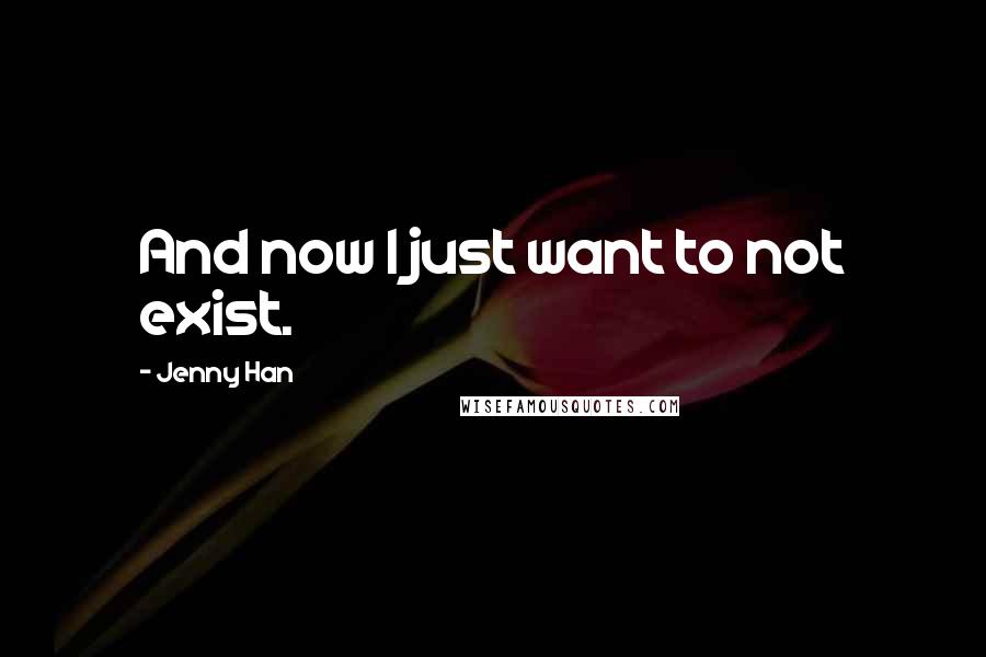 Jenny Han Quotes: And now I just want to not exist.