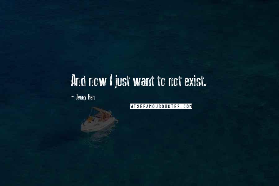 Jenny Han Quotes: And now I just want to not exist.