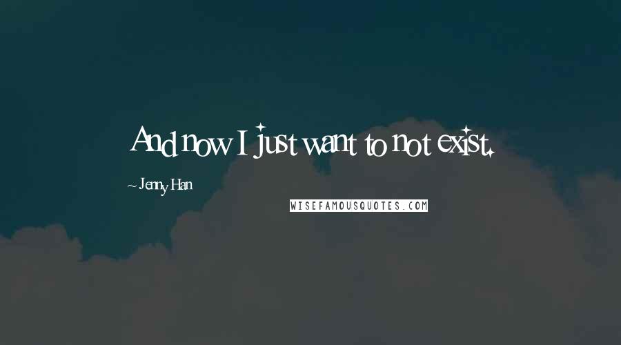 Jenny Han Quotes: And now I just want to not exist.