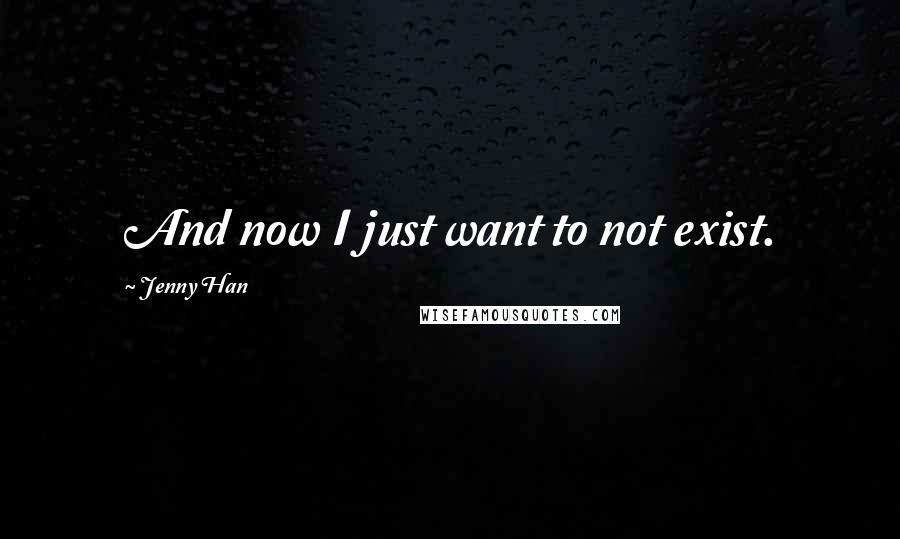 Jenny Han Quotes: And now I just want to not exist.