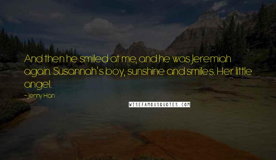 Jenny Han Quotes: And then he smiled at me, and he was Jeremiah again. Susannah's boy, sunshine and smiles. Her little angel.