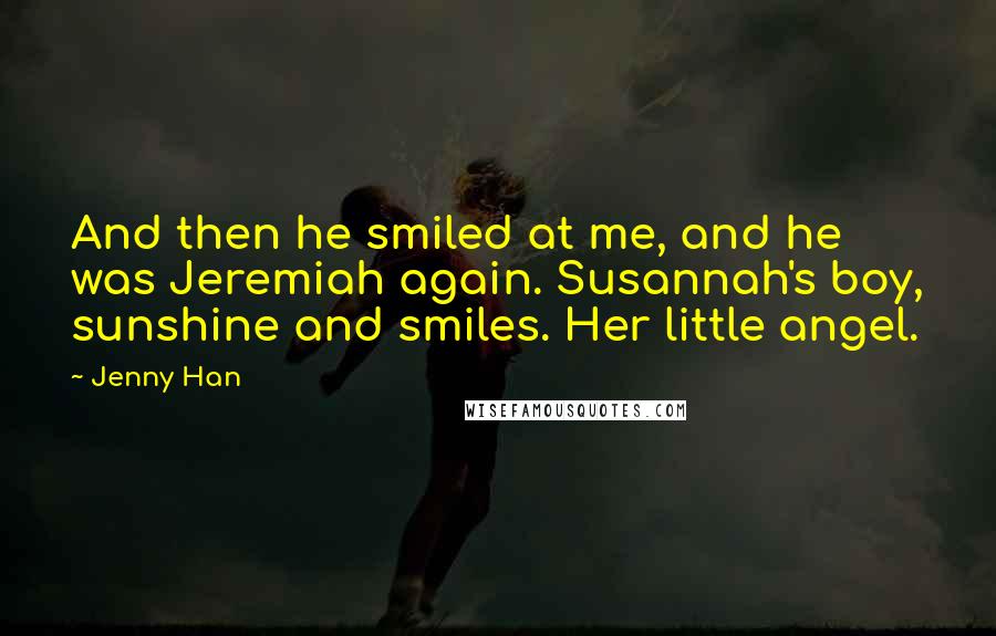 Jenny Han Quotes: And then he smiled at me, and he was Jeremiah again. Susannah's boy, sunshine and smiles. Her little angel.