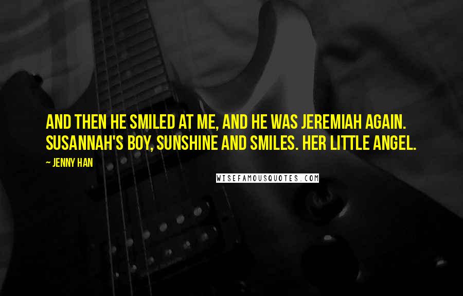 Jenny Han Quotes: And then he smiled at me, and he was Jeremiah again. Susannah's boy, sunshine and smiles. Her little angel.