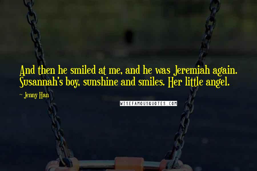 Jenny Han Quotes: And then he smiled at me, and he was Jeremiah again. Susannah's boy, sunshine and smiles. Her little angel.