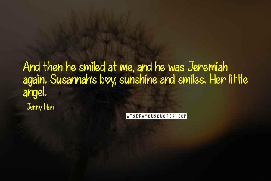 Jenny Han Quotes: And then he smiled at me, and he was Jeremiah again. Susannah's boy, sunshine and smiles. Her little angel.