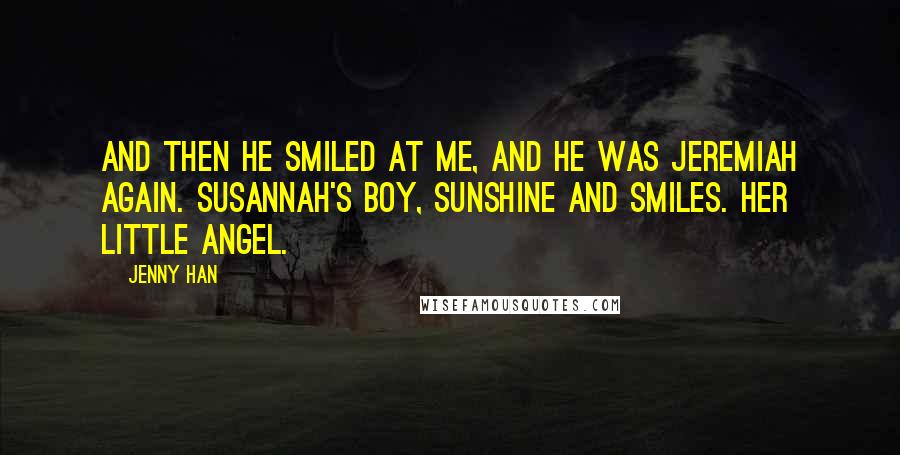 Jenny Han Quotes: And then he smiled at me, and he was Jeremiah again. Susannah's boy, sunshine and smiles. Her little angel.