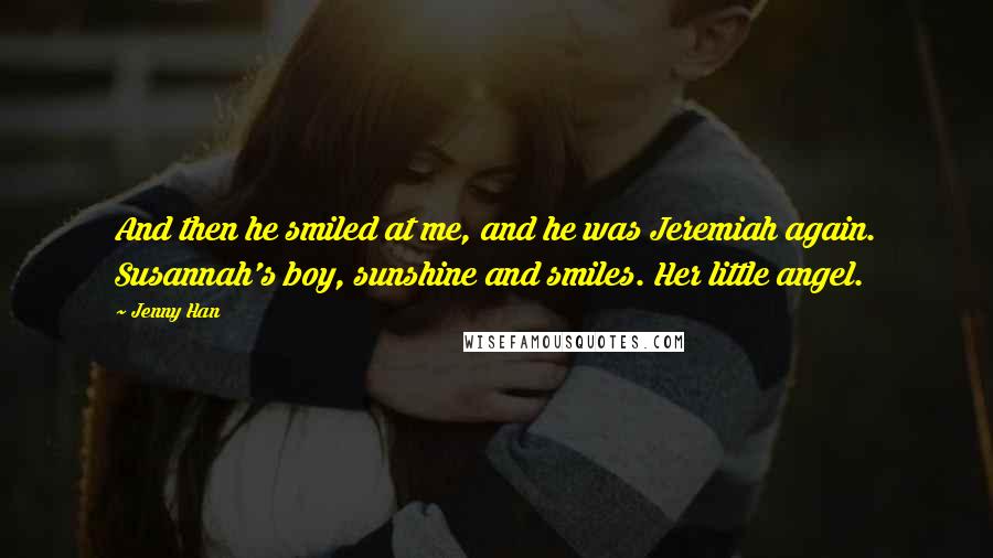 Jenny Han Quotes: And then he smiled at me, and he was Jeremiah again. Susannah's boy, sunshine and smiles. Her little angel.
