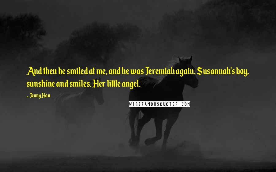 Jenny Han Quotes: And then he smiled at me, and he was Jeremiah again. Susannah's boy, sunshine and smiles. Her little angel.