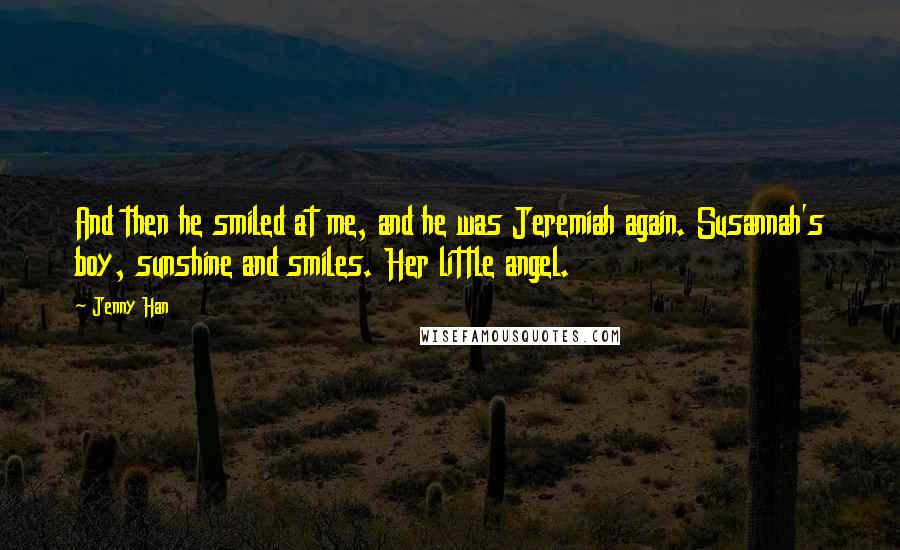 Jenny Han Quotes: And then he smiled at me, and he was Jeremiah again. Susannah's boy, sunshine and smiles. Her little angel.