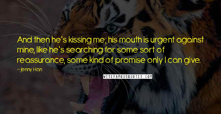 Jenny Han Quotes: And then he's kissing me; his mouth is urgent against mine, like he's searching for some sort of reassurance, some kind of promise only I can give.