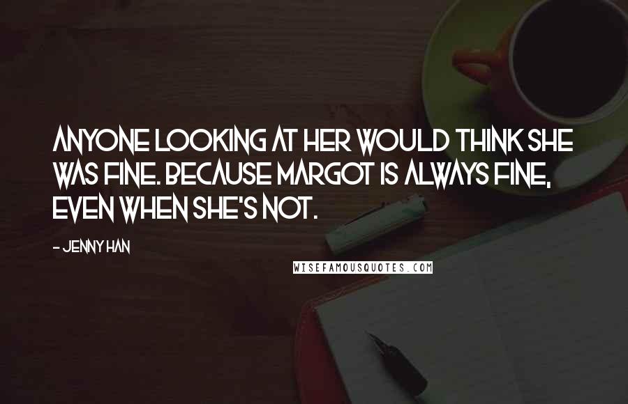 Jenny Han Quotes: Anyone looking at her would think she was fine. Because Margot is always fine, even when she's not.