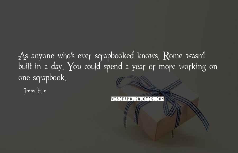 Jenny Han Quotes: As anyone who's ever scrapbooked knows, Rome wasn't built in a day. You could spend a year or more working on one scrapbook.