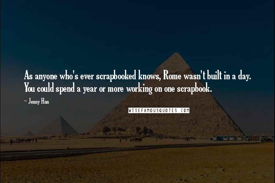 Jenny Han Quotes: As anyone who's ever scrapbooked knows, Rome wasn't built in a day. You could spend a year or more working on one scrapbook.