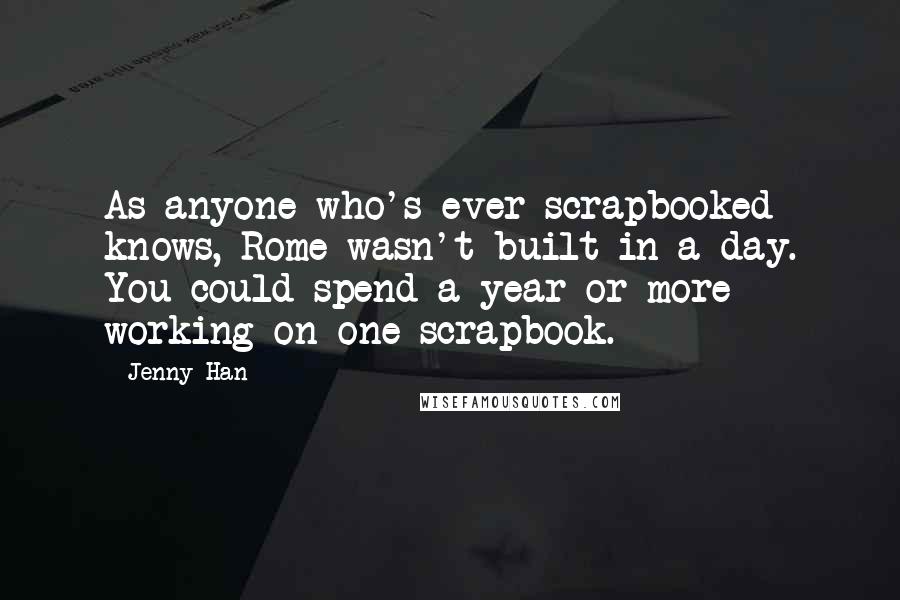 Jenny Han Quotes: As anyone who's ever scrapbooked knows, Rome wasn't built in a day. You could spend a year or more working on one scrapbook.