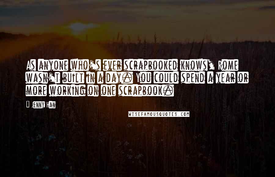 Jenny Han Quotes: As anyone who's ever scrapbooked knows, Rome wasn't built in a day. You could spend a year or more working on one scrapbook.