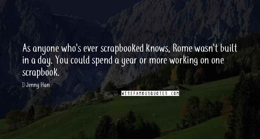 Jenny Han Quotes: As anyone who's ever scrapbooked knows, Rome wasn't built in a day. You could spend a year or more working on one scrapbook.