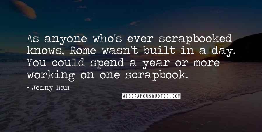 Jenny Han Quotes: As anyone who's ever scrapbooked knows, Rome wasn't built in a day. You could spend a year or more working on one scrapbook.